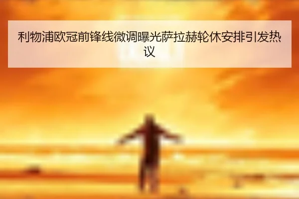 利物浦欧冠前锋线微调曝光萨拉赫轮休安排引发热议
